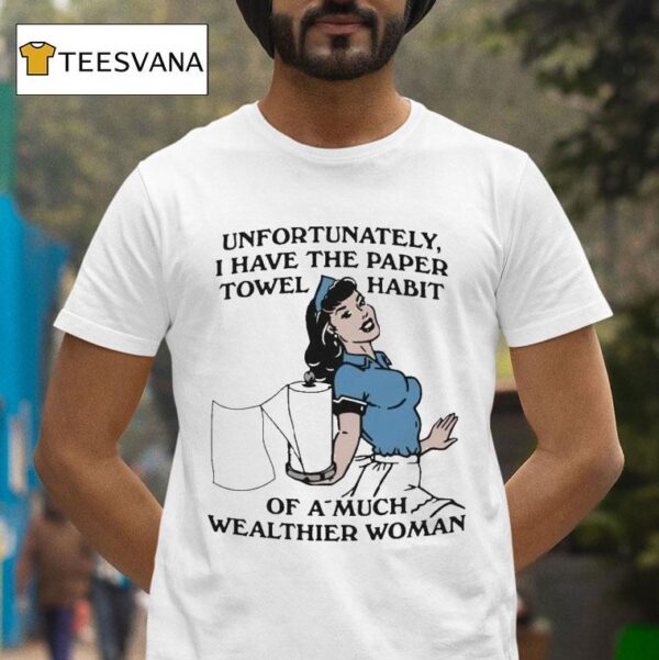 Unfortunately I Have The Paper Towel Habit Of A Much Wealthier Woman T Shirt