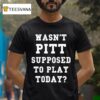 Wasn T Pitt Supposed To Play Today T Shirt