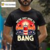 We Re Just Here To Bang T Shirt
