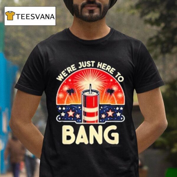 We Re Just Here To Bang T Shirt