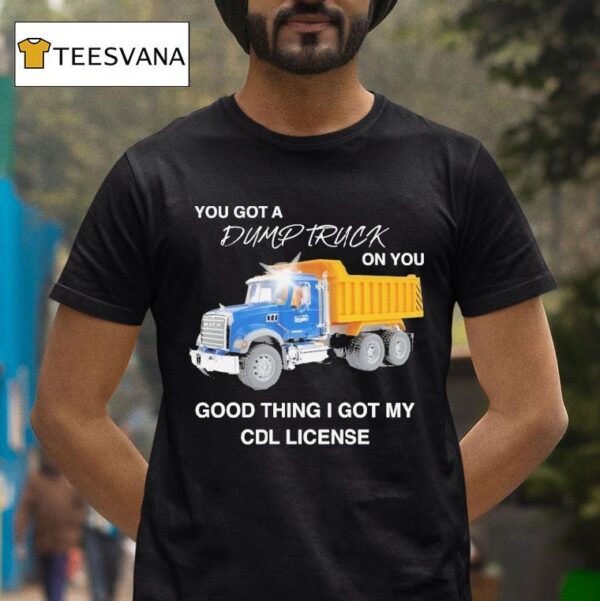 You Got A Dump Truck On You Good Thing I Got My Cdl License T Shirt