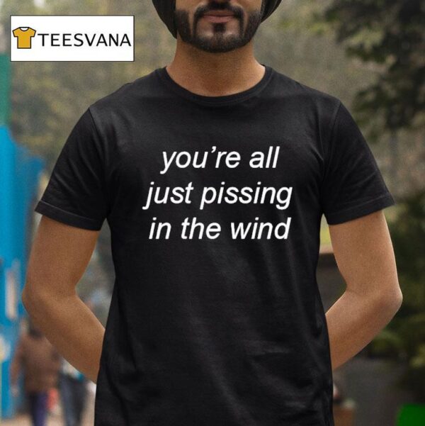 You Re All Just Pissing In The Wind T Shirt
