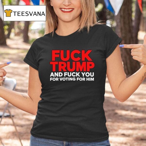 Fuck Trump And Fuck You For Voting For Him T Shirt