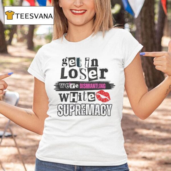 Get In Loser We Re Dismantling White Supremacy T Shirt