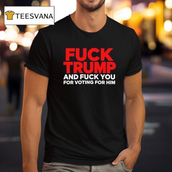 Fuck Trump And Fuck You For Voting For Him T Shirt