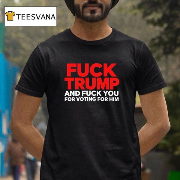 Fuck Trump And Fuck You For Voting For Him T Shirt