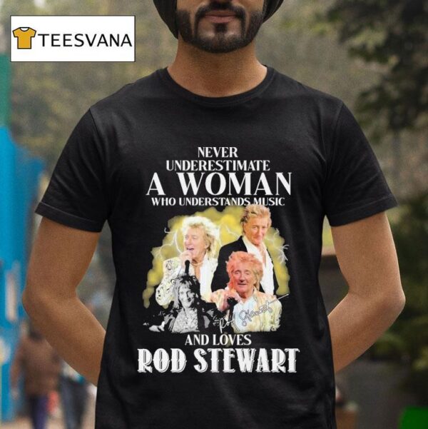 Never Underestimate A Woman Who Understands Music And Loves Rod Stewart Signature T Shirt