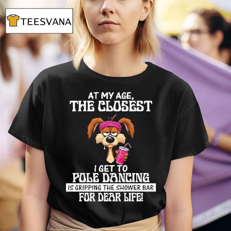  At My Age The Closest I Get To Pole Dancing Is Gripping The Shower Bar For Dear Life T Shirt