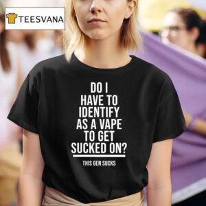 Do I Have To Identify As A Vape To Get Sucked On This Gen Sucks T Shirt