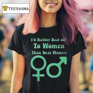 I D Rather Beat Off To Women Than Beat Women T Shirt