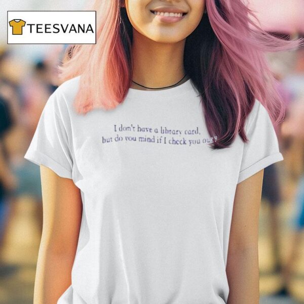 I Don T Have A Library Card But Do You Mind If Check You Ou T Shirt