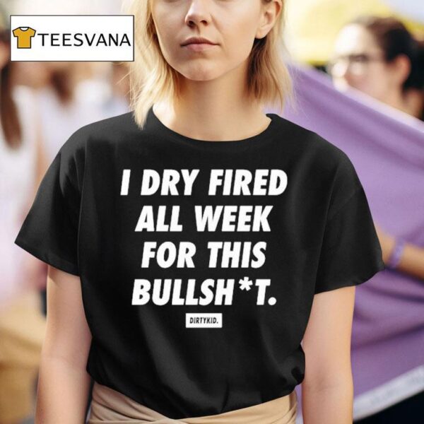 I Dry Fired All Week For This Bullshit Dirty Kid T Shirt