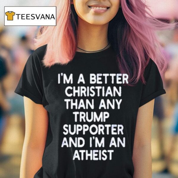 I M A Better Christian Than Any Trump Supporter And I M An Atheis T Shirt