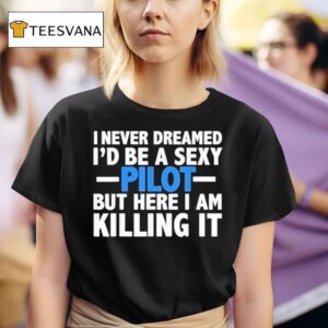 I Never Dreamed I D Be A Sexy Pilot But Here I Am Killing I T Shirt