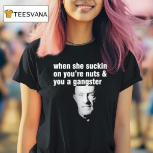 Mike Ehrmantraut When She Suckin On You Re Nuts And You A Gangster T Shirt