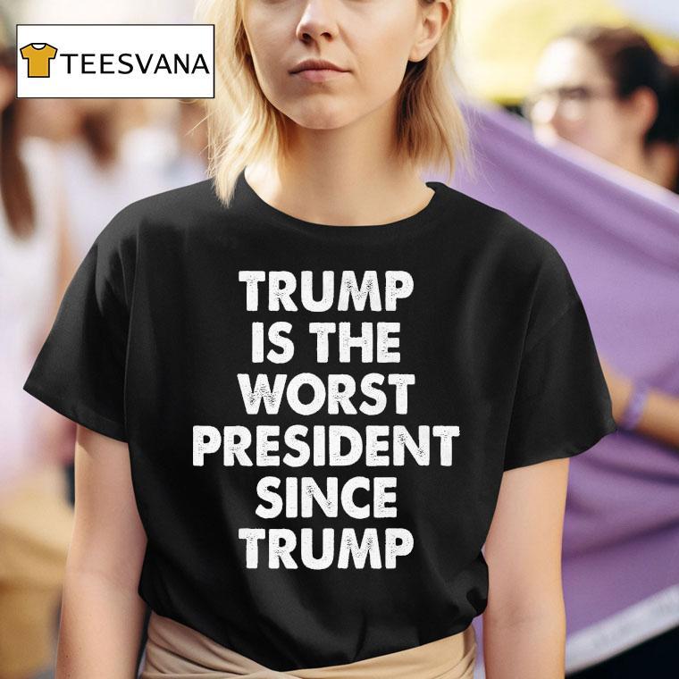  Trump Is The Worst President Since Trump T Shirt
