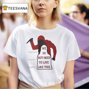 We Do Not Need To Live Like This Protect White People T Shirt