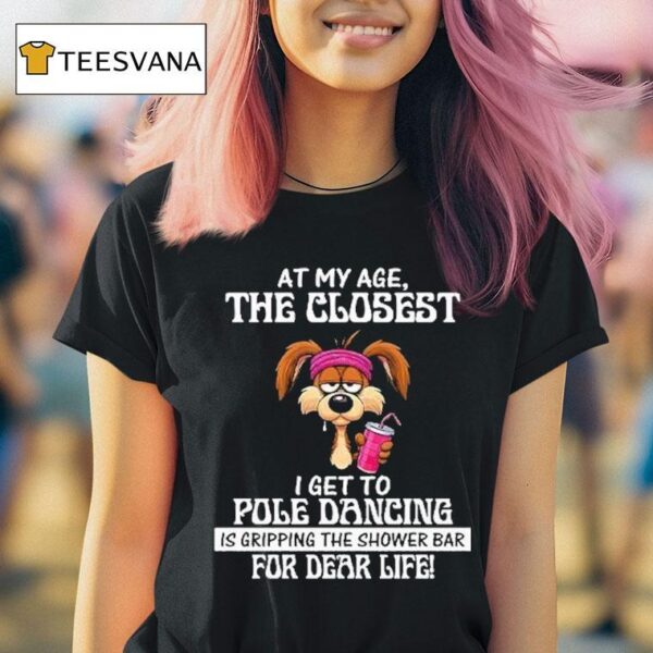 At My Age The Closest I Get To Pole Dancing Is Gripping The Shower Bar For Dear Life T Shirt