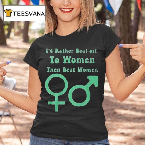 I D Rather Beat Off To Women Than Beat Women T Shirt