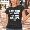 I Dry Fired All Week For This Bullshit Dirty Kid T Shirt