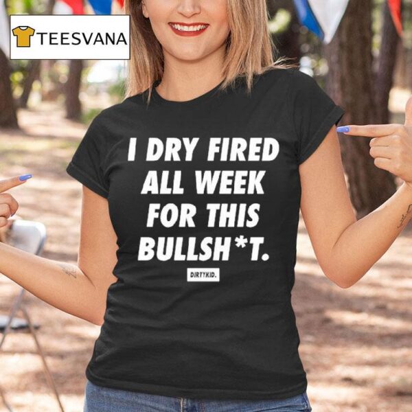 I Dry Fired All Week For This Bullshit Dirty Kid T Shirt