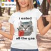 I Eated All The Gas Ca T Shirt