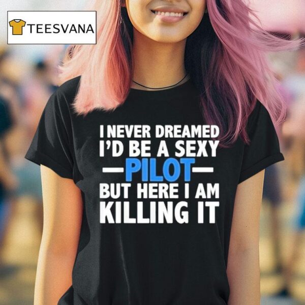 I Never Dreamed I D Be A Sexy Pilot But Here I Am Killing I T Shirt