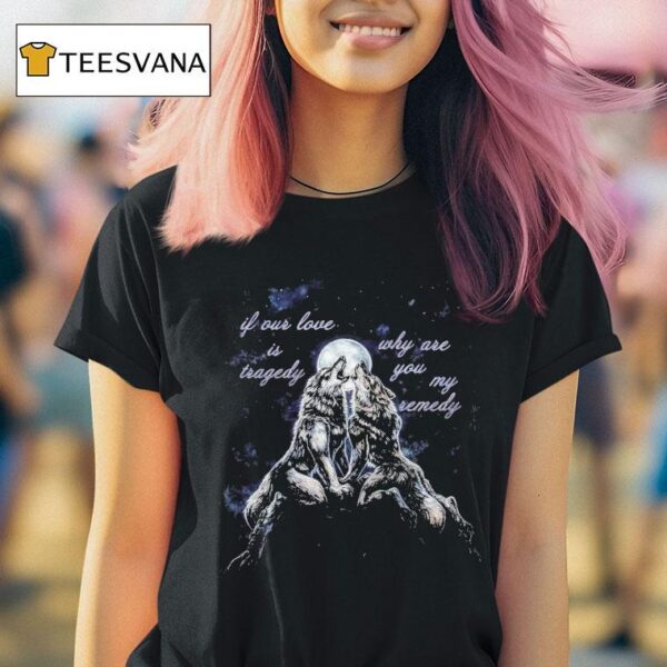 If Our Love Is Tragedy Why Are You My Remedy Warewolf T Shirt