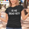 Is He Dead Ye T Shirt