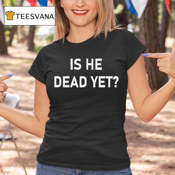 Is He Dead Ye T Shirt