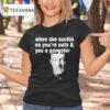 Mike Ehrmantraut When She Suckin On You Re Nuts And You A Gangster T Shirt