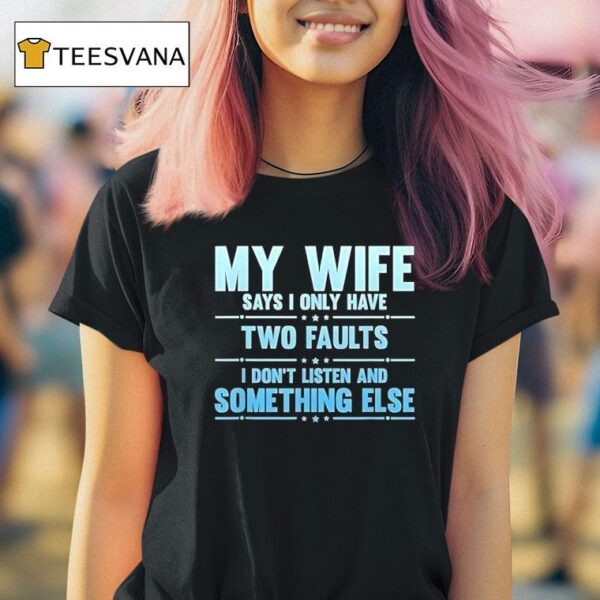 My Wife Says I Only Have Two Faults I Don T Listen And Something Else T Shirt
