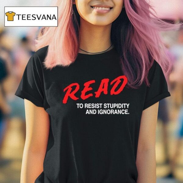 Read To Resist Stupidity And Ignorance T Shirt