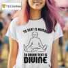 To Text Is Human To Drunk Text Is Divine T Shirt