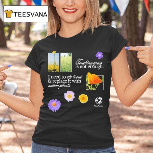 Treepeople Touch Grass Is Not Enough I Need To Up It Out And Replace It With Native Plants T Shirt