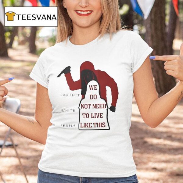 We Do Not Need To Live Like This Protect White People T Shirt