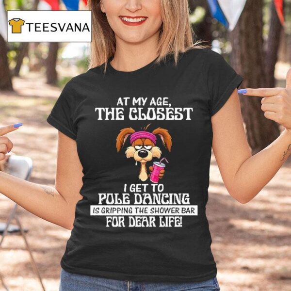 At My Age The Closest I Get To Pole Dancing Is Gripping The Shower Bar For Dear Life T Shirt