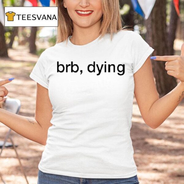 Brb Dying T Shirt