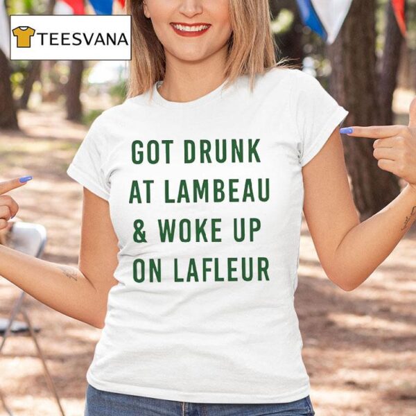 Got Drunk At Lambeau And Woke Up On Lafleur Green Bay Packers T Shirt
