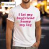 I Let My Boyfriend Hump My Leg T Shirt