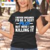 I Never Dreamed I D Be A Sexy Pilot But Here I Am Killing I T Shirt