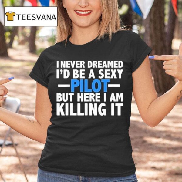 I Never Dreamed I D Be A Sexy Pilot But Here I Am Killing I T Shirt
