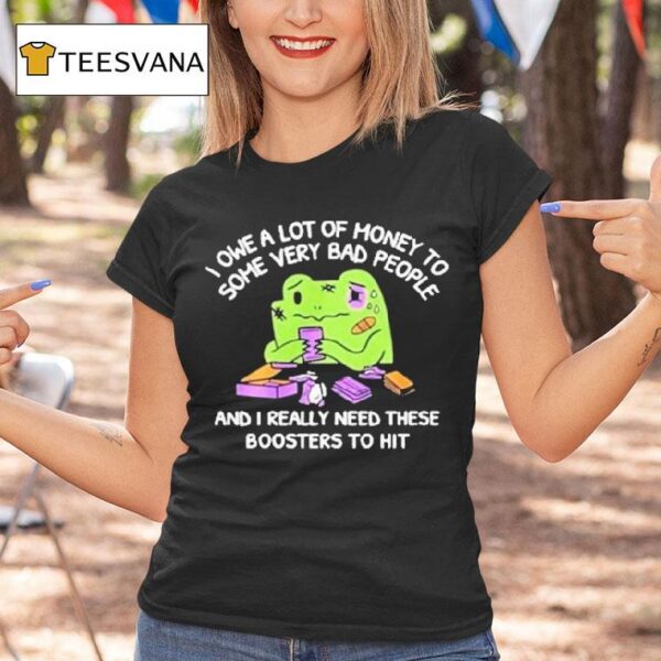 I Owe A Lot Of Money To Some Very Bad People And I Really Need These Boosters To Hi T Shirt