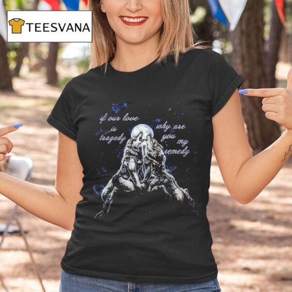 If Our Love Is Tragedy Why Are You My Remedy Warewolf T Shirt