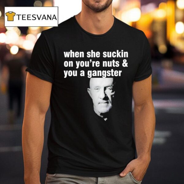 Mike Ehrmantraut When She Suckin On You Re Nuts And You A Gangster T Shirt