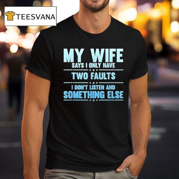 My Wife Says I Only Have Two Faults I Don T Listen And Something Else T Shirt