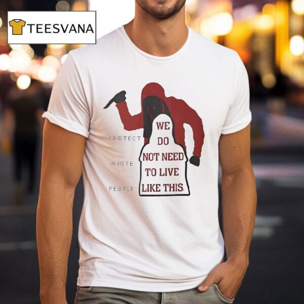 We Do Not Need To Live Like This Protect White People T Shirt