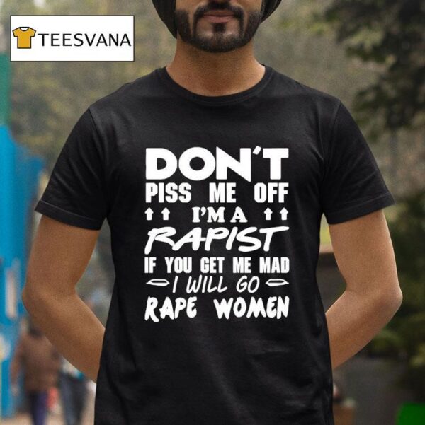 Don T Piss Me Off I M A Rapist If You Get Me Mad I Will Go Rape Women T Shirt