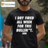 I Dry Fired All Week For This Bullshit Dirty Kid T Shirt