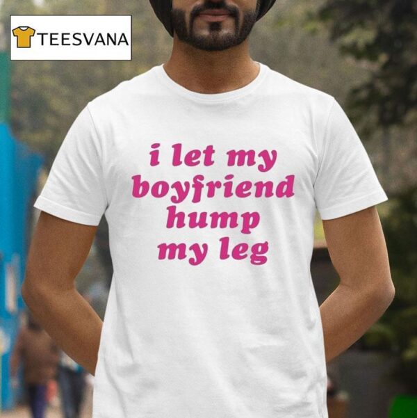 I Let My Boyfriend Hump My Leg T Shirt